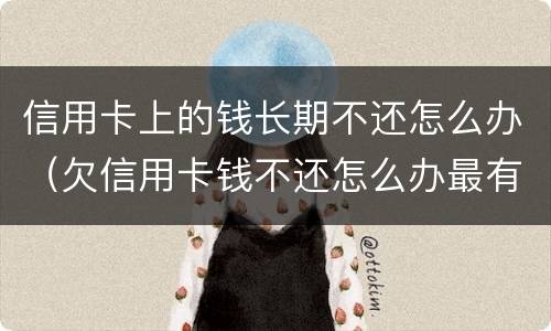 信用卡上的钱长期不还怎么办（欠信用卡钱不还怎么办最有效的方法）