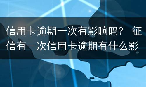 信用卡逾期一次有影响吗？ 征信有一次信用卡逾期有什么影响