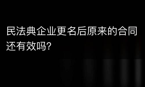 民法典企业更名后原来的合同还有效吗？