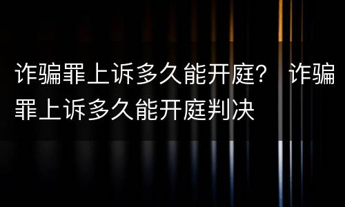 诈骗罪上诉多久能开庭？ 诈骗罪上诉多久能开庭判决