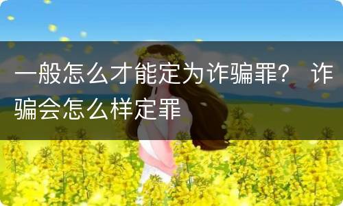 一般怎么才能定为诈骗罪？ 诈骗会怎么样定罪