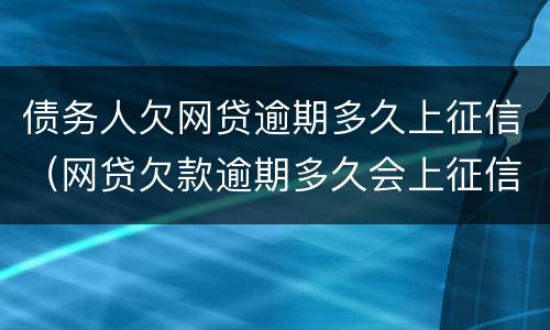 债务人欠网贷逾期多久上征信（网贷欠款逾期多久会上征信）
