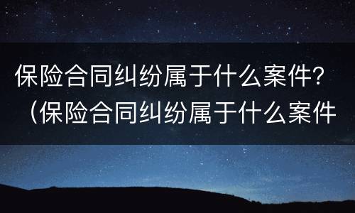 保险合同纠纷属于什么案件？（保险合同纠纷属于什么案件类别）
