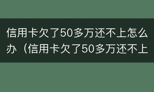信用卡欠了50多万还不上怎么办（信用卡欠了50多万还不上怎么办呀）