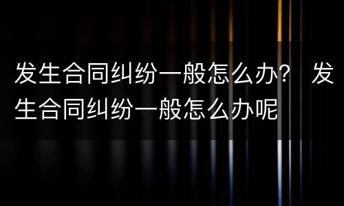 发生合同纠纷一般怎么办？ 发生合同纠纷一般怎么办呢