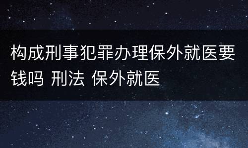 构成刑事犯罪办理保外就医要钱吗 刑法 保外就医
