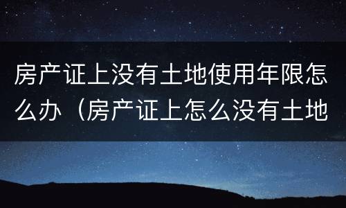 房产证上没有土地使用年限怎么办（房产证上怎么没有土地使用年限呢）