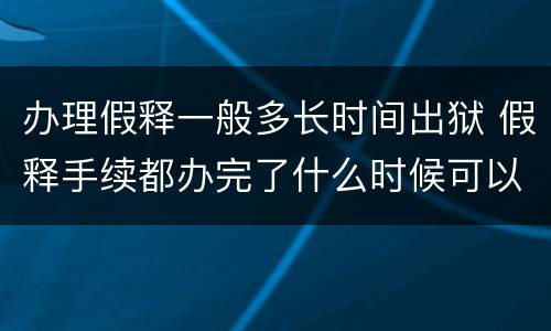 办理假释一般多长时间出狱 假释手续都办完了什么时候可以出狱