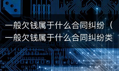 一般欠钱属于什么合同纠纷（一般欠钱属于什么合同纠纷类型）