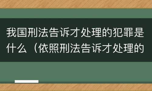 我国刑法告诉才处理的犯罪是什么（依照刑法告诉才处理的犯罪有哪些）