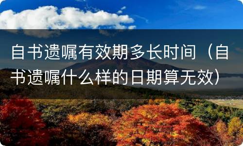 自书遗嘱有效期多长时间（自书遗嘱什么样的日期算无效）
