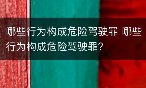 哪些行为构成危险驾驶罪 哪些行为构成危险驾驶罪?