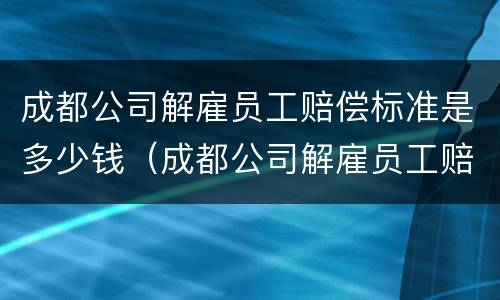 成都公司解雇员工赔偿标准是多少钱（成都公司解雇员工赔偿标准是多少钱一个月）