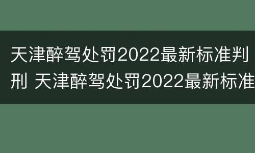 天津醉驾处罚2022最新标准判刑 天津醉驾处罚2022最新标准判刑案例