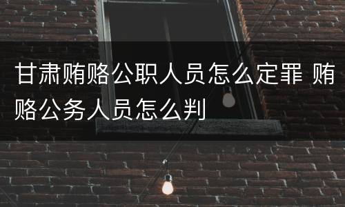 甘肃贿赂公职人员怎么定罪 贿赂公务人员怎么判