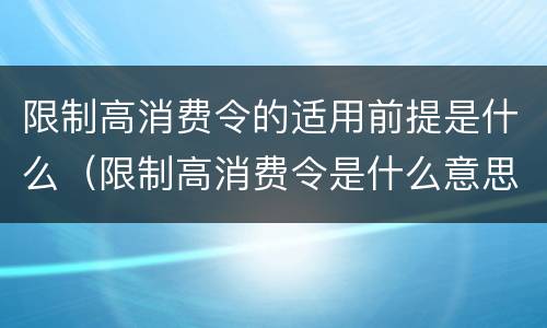 限制高消费令的适用前提是什么（限制高消费令是什么意思）