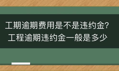 工期逾期费用是不是违约金？ 工程逾期违约金一般是多少