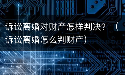 诉讼离婚对财产怎样判决？（诉讼离婚怎么判财产）