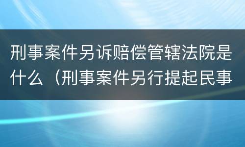 刑事案件另诉赔偿管辖法院是什么（刑事案件另行提起民事诉讼赔偿范围）