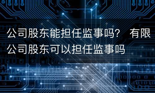 公司股东能担任监事吗？ 有限公司股东可以担任监事吗