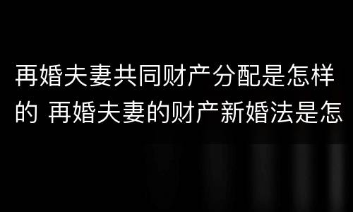 再婚夫妻共同财产分配是怎样的 再婚夫妻的财产新婚法是怎么约定的