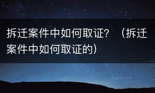 拆迁案件中如何取证？（拆迁案件中如何取证的）