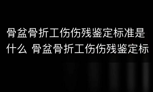 骨盆骨折工伤伤残鉴定标准是什么 骨盆骨折工伤伤残鉴定标准是什么意思