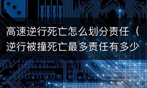 高速逆行死亡怎么划分责任（逆行被撞死亡最多责任有多少）