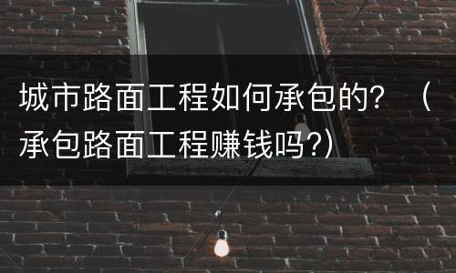城市路面工程如何承包的？（承包路面工程赚钱吗?）