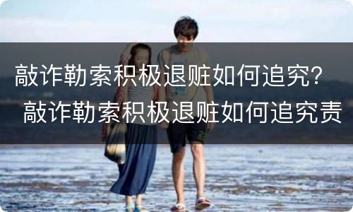 敲诈勒索积极退赃如何追究？ 敲诈勒索积极退赃如何追究责任