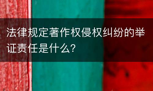 法律规定著作权侵权纠纷的举证责任是什么？