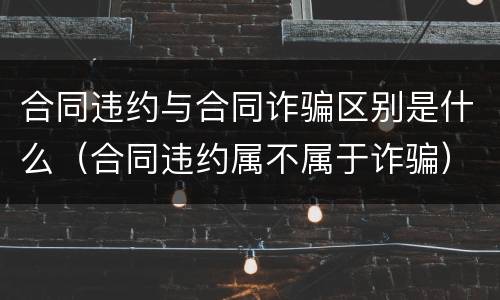 合同违约与合同诈骗区别是什么（合同违约属不属于诈骗）