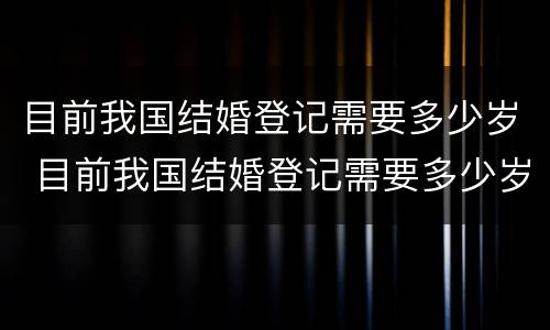 目前我国结婚登记需要多少岁 目前我国结婚登记需要多少岁以上