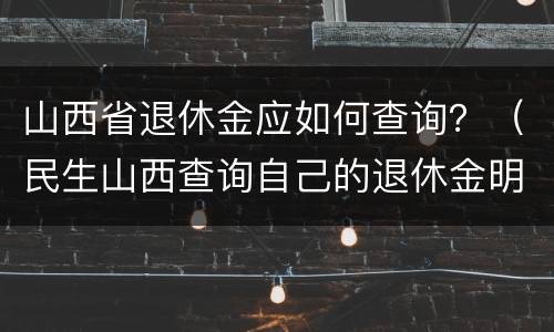 山西省退休金应如何查询？（民生山西查询自己的退休金明细）