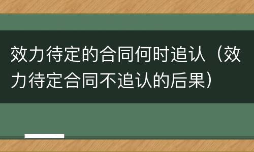 效力待定的合同何时追认（效力待定合同不追认的后果）