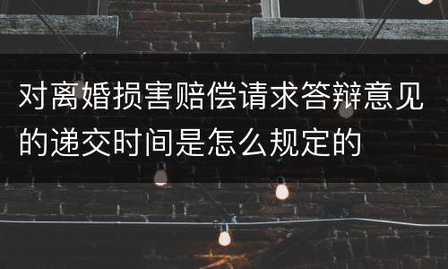 对离婚损害赔偿请求答辩意见的递交时间是怎么规定的