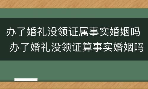 办了婚礼没领证属事实婚姻吗 办了婚礼没领证算事实婚姻吗