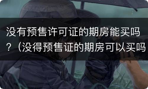 没有预售许可证的期房能买吗?（没得预售证的期房可以买吗?）