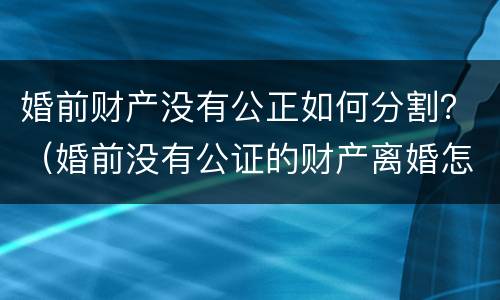 婚前财产没有公正如何分割？（婚前没有公证的财产离婚怎么分割）