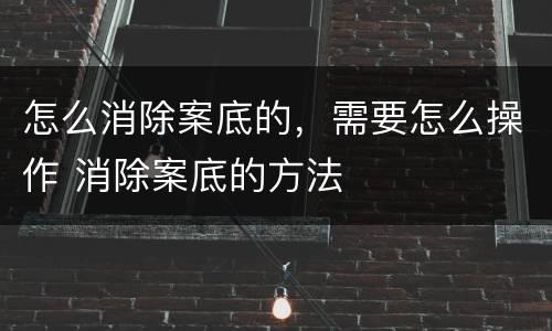 怎么消除案底的，需要怎么操作 消除案底的方法