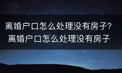 离婚户口怎么处理没有房子？ 离婚户口怎么处理没有房子