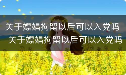 关于嫖娼拘留以后可以入党吗 关于嫖娼拘留以后可以入党吗知乎