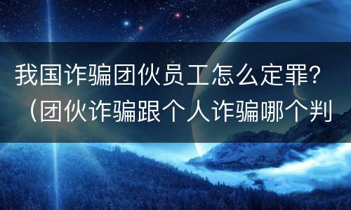 我国诈骗团伙员工怎么定罪？（团伙诈骗跟个人诈骗哪个判刑重）