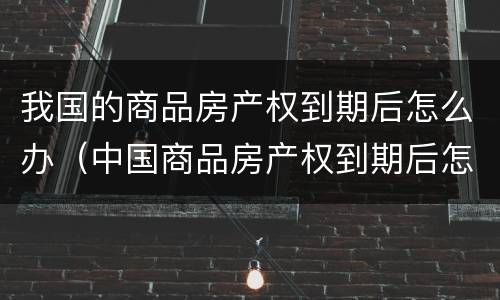 我国的商品房产权到期后怎么办（中国商品房产权到期后怎么办）
