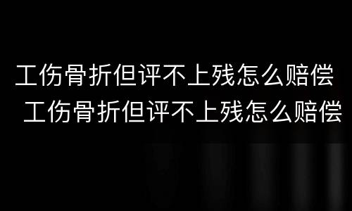 工伤骨折但评不上残怎么赔偿 工伤骨折但评不上残怎么赔偿