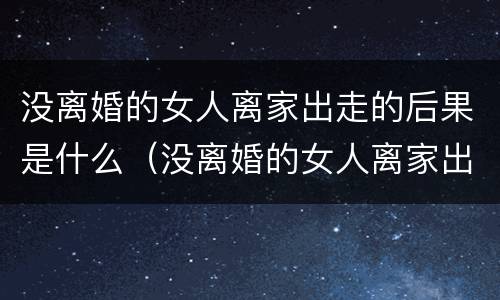 没离婚的女人离家出走的后果是什么（没离婚的女人离家出走的后果是什么意思）