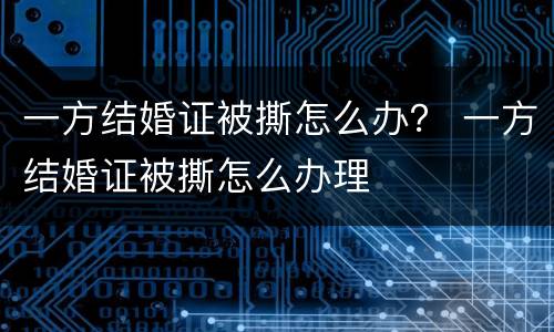 一方结婚证被撕怎么办？ 一方结婚证被撕怎么办理