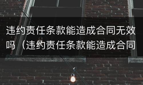 违约责任条款能造成合同无效吗（违约责任条款能造成合同无效吗怎么处理）