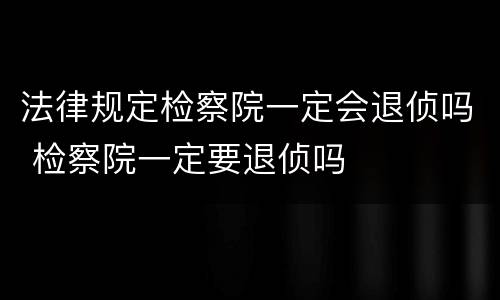 法律规定检察院一定会退侦吗 检察院一定要退侦吗