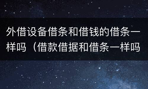 外借设备借条和借钱的借条一样吗（借款借据和借条一样吗）